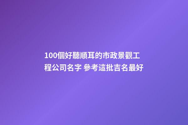 100個好聽順耳的市政景觀工程公司名字 參考這批吉名最好-第1張-公司起名-玄機派